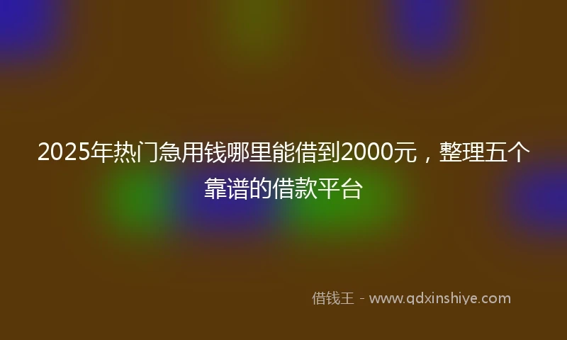 2025年热门急用钱哪里能借到2000元，整理五个靠谱的借款平台