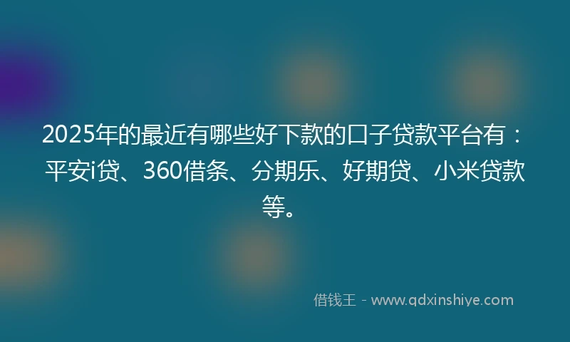 2025年的最近有哪些好下款的口子贷款平台有：平安i贷、360借条、分期乐、好期贷、小米贷款等。