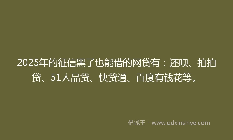 2025年的征信黑了也能借的网贷有：还呗、拍拍贷、51人品贷、快贷通、百度有钱花等。