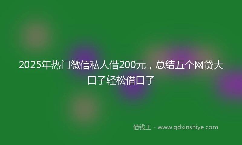 2025年热门微信私人借200元，总结五个网贷大口子轻松借口子