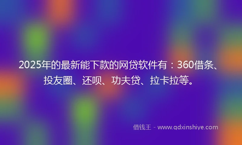 2025年的最新能下款的网贷软件有：360借条、投友圈、还呗、功夫贷、拉卡拉等。
