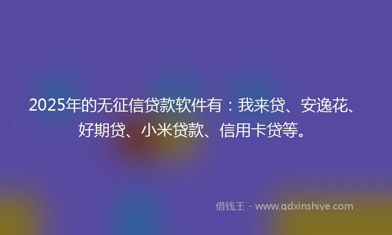 2025年的无征信贷款软件有：我来贷、安逸花、好期贷、小米贷款、信用卡贷等。