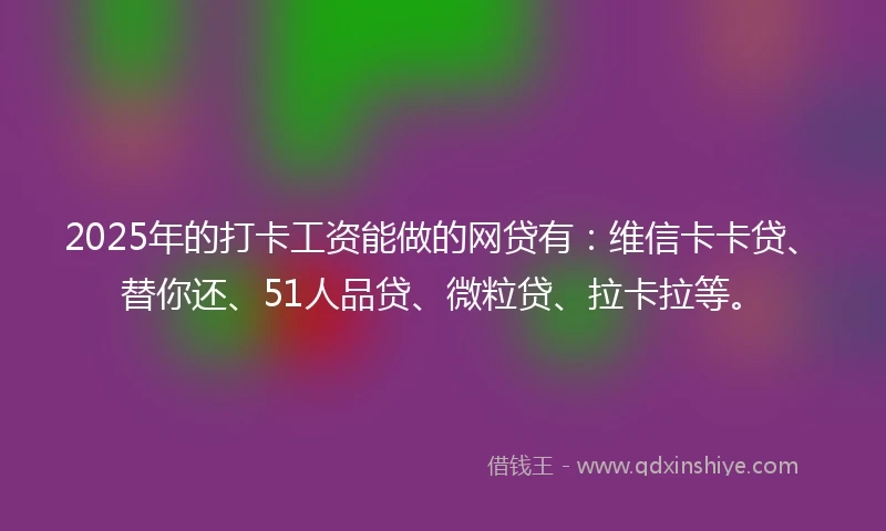 2025年的打卡工资能做的网贷有：维信卡卡贷、替你还、51人品贷、微粒贷、拉卡拉等。