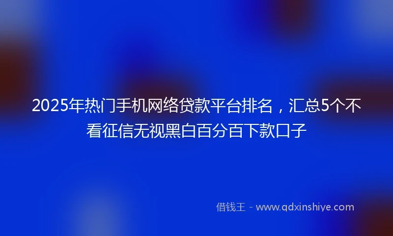2025年热门手机网络贷款平台排名，汇总5个不看征信无视黑白百分百下款口子