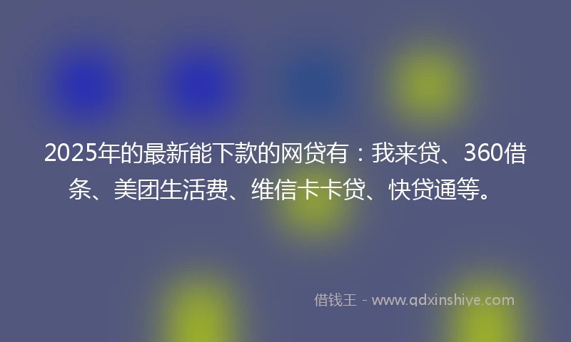 2025年的最新能下款的网贷有：我来贷、360借条、美团生活费、维信卡卡贷、快贷通等。