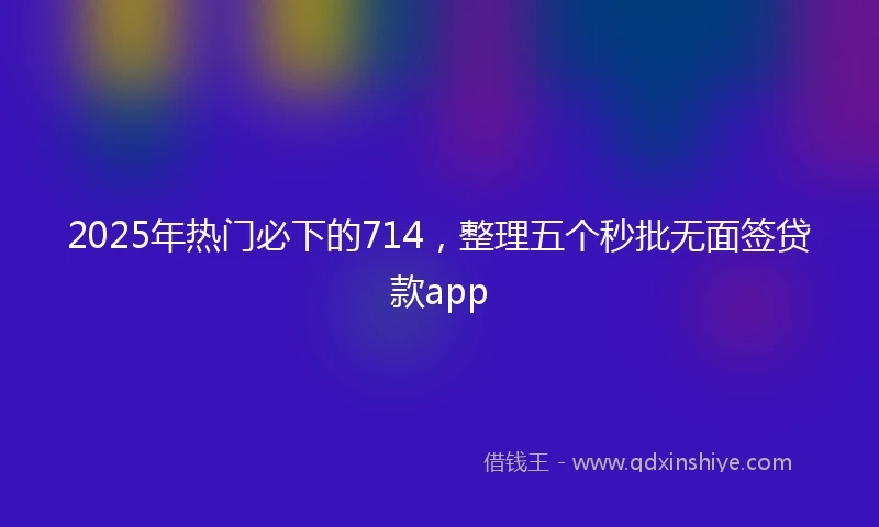 2025年热门必下的714，整理五个秒批无面签贷款app