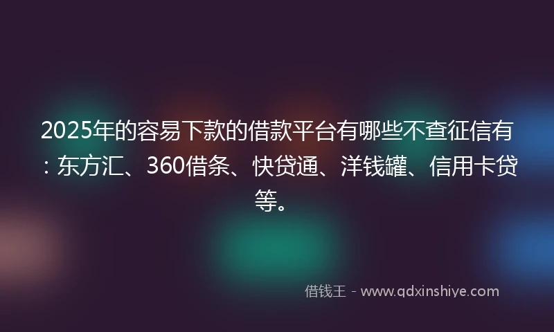 2025年的容易下款的借款平台有哪些不查征信有：东方汇、360借条、快贷通、洋钱罐、信用卡贷等。