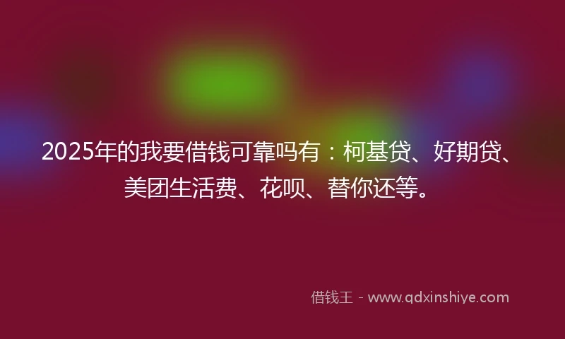 2025年的我要借钱可靠吗有：柯基贷、好期贷、美团生活费、花呗、替你还等。