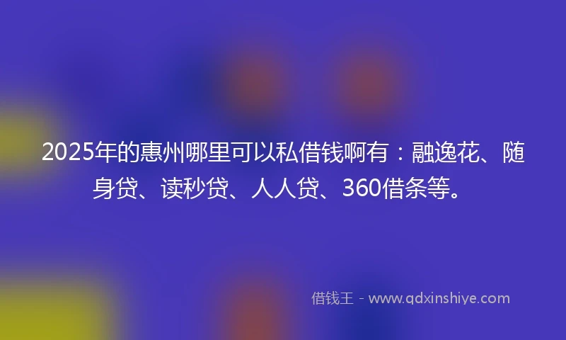 2025年的惠州哪里可以私借钱啊有：融逸花、随身贷、读秒贷、人人贷、360借条等。