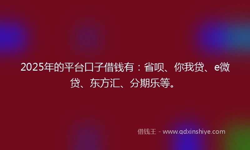 2025年的平台口子借钱有：省呗、你我贷、e微贷、东方汇、分期乐等。