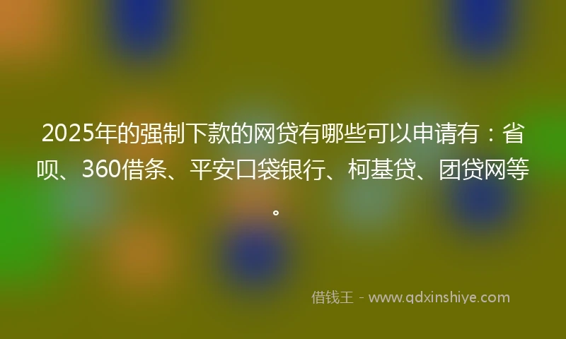 2025年的强制下款的网贷有哪些可以申请有：省呗、360借条、平安口袋银行、柯基贷、团贷网等。
