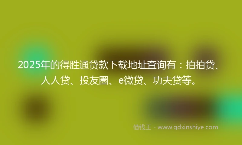 2025年的得胜通贷款下载地址查询有：拍拍贷、人人贷、投友圈、e微贷、功夫贷等。