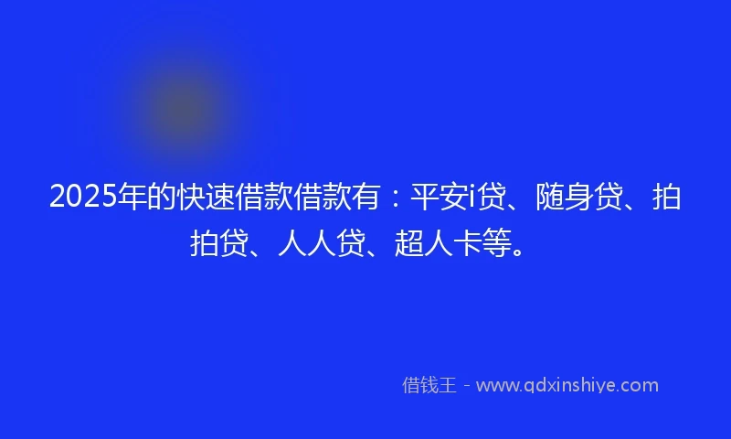 2025年的快速借款借款有：平安i贷、随身贷、拍拍贷、人人贷、超人卡等。