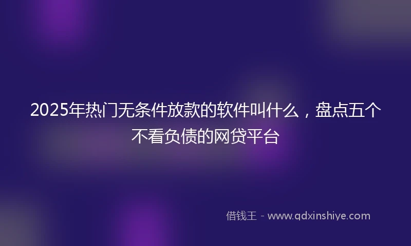 2025年热门无条件放款的软件叫什么，盘点五个不看负债的网贷平台