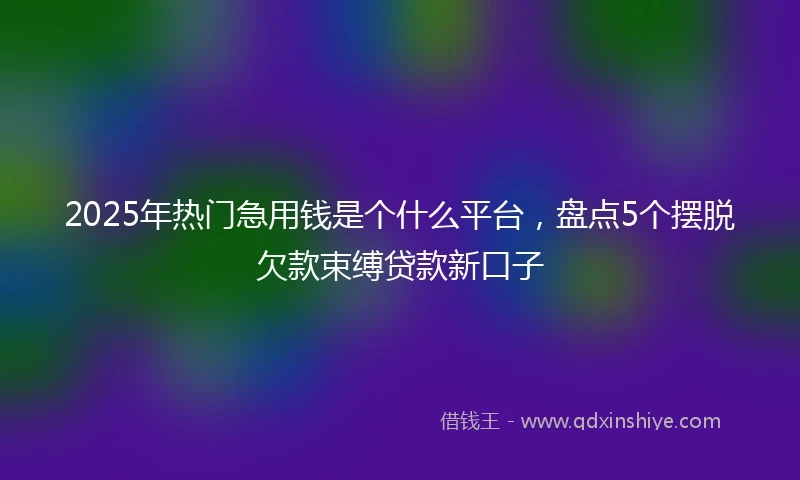 2025年热门急用钱是个什么平台，盘点5个摆脱欠款束缚贷款新口子