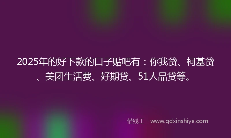 2025年的好下款的口子贴吧有：你我贷、柯基贷、美团生活费、好期贷、51人品贷等。