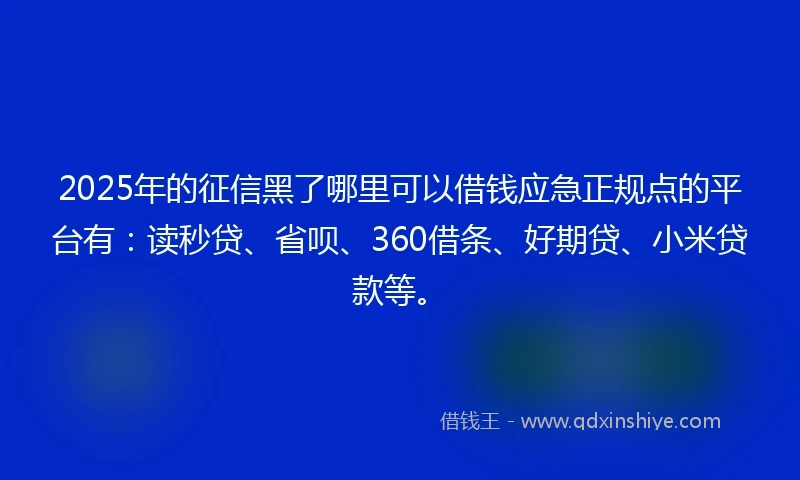 2025年的征信黑了哪里可以借钱应急正规点的平台有：读秒贷、省呗、360借条、好期贷、小米贷款等。