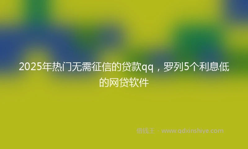 2025年热门无需征信的贷款qq，罗列5个利息低的网贷软件