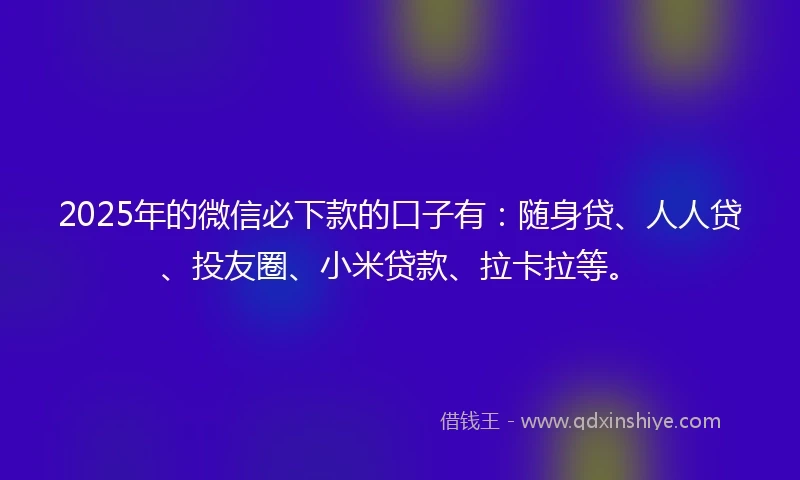 2025年的微信必下款的口子有：随身贷、人人贷、投友圈、小米贷款、拉卡拉等。
