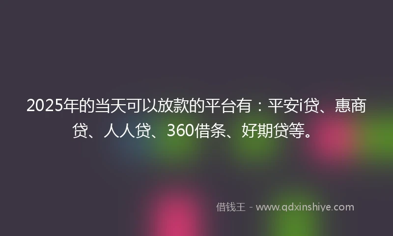 2025年的当天可以放款的平台有：平安i贷、惠商贷、人人贷、360借条、好期贷等。