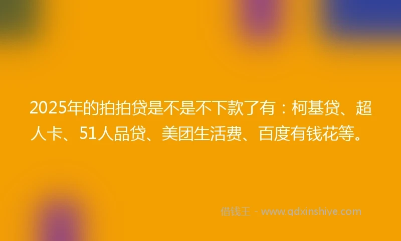 2025年的拍拍贷是不是不下款了有：柯基贷、超人卡、51人品贷、美团生活费、百度有钱花等。