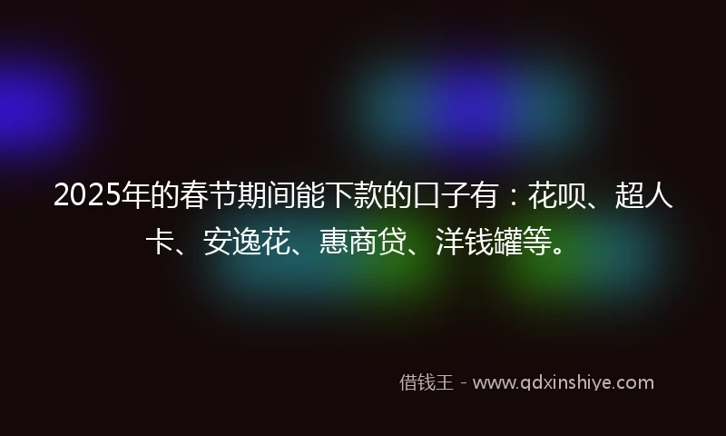2025年的春节期间能下款的口子有：花呗、超人卡、安逸花、惠商贷、洋钱罐等。