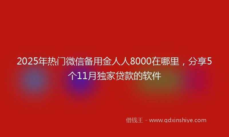2025年热门微信备用金人人8000在哪里，分享5个11月独家贷款的软件