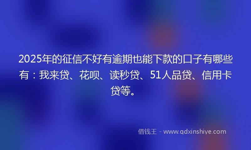 2025年的征信不好有逾期也能下款的口子有哪些有：我来贷、花呗、读秒贷、51人品贷、信用卡贷等。