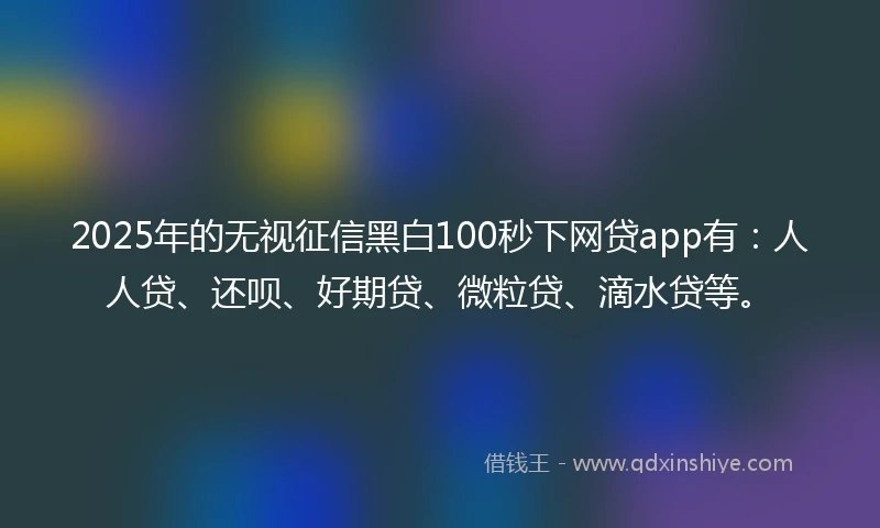 2025年的无视征信黑白100秒下网贷app有：人人贷、还呗、好期贷、微粒贷、滴水贷等。