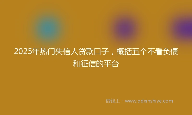 2025年热门失信人贷款口子，概括五个不看负债和征信的平台
