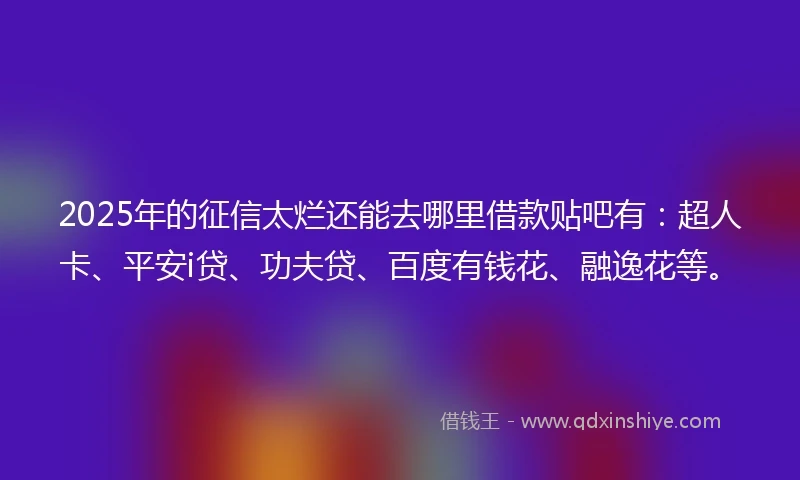 2025年的征信太烂还能去哪里借款贴吧有：超人卡、平安i贷、功夫贷、百度有钱花、融逸花等。