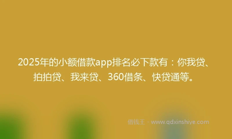 2025年的小额借款app排名必下款有：你我贷、拍拍贷、我来贷、360借条、快贷通等。