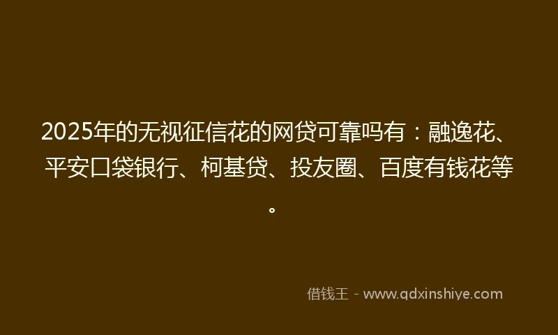 2025年的无视征信花的网贷可靠吗有：融逸花、平安口袋银行、柯基贷、投友圈、百度有钱花等。