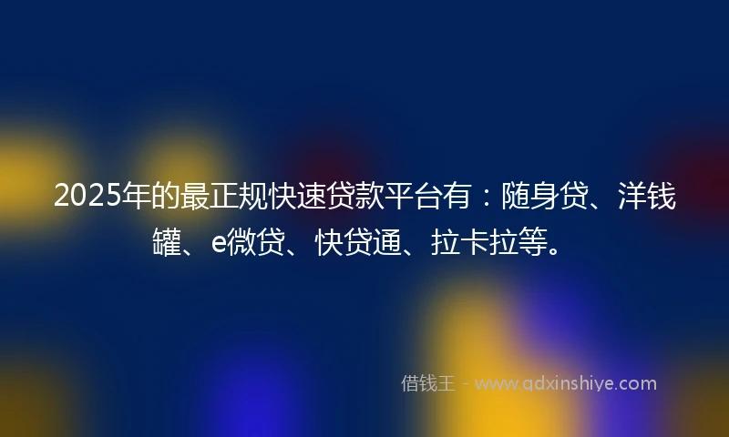 2025年的最正规快速贷款平台有：随身贷、洋钱罐、e微贷、快贷通、拉卡拉等。