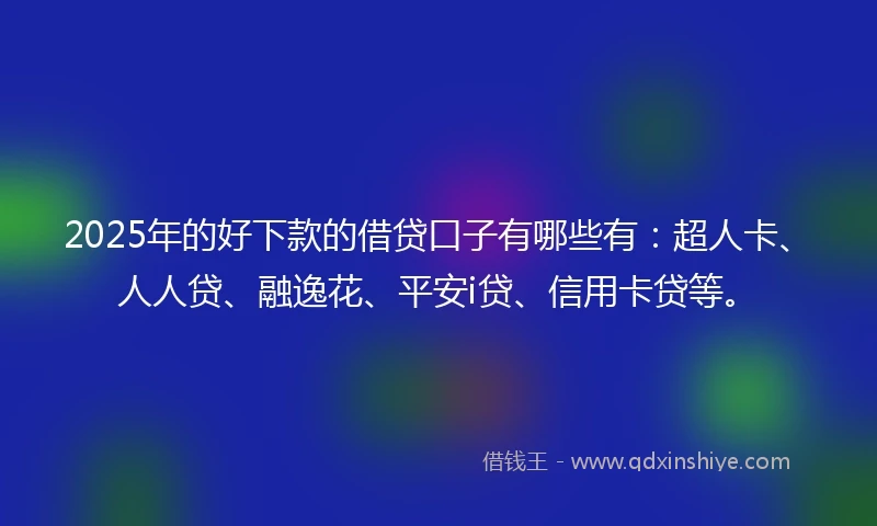 2025年的好下款的借贷口子有哪些有：超人卡、人人贷、融逸花、平安i贷、信用卡贷等。