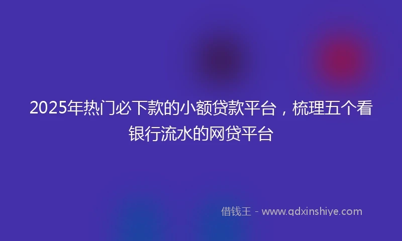 2025年热门必下款的小额贷款平台，梳理五个看银行流水的网贷平台