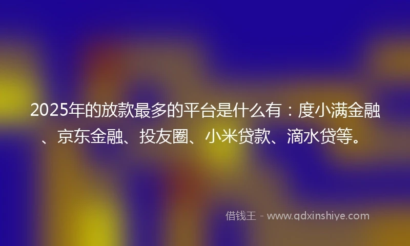 2025年的放款最多的平台是什么有：度小满金融、京东金融、投友圈、小米贷款、滴水贷等。