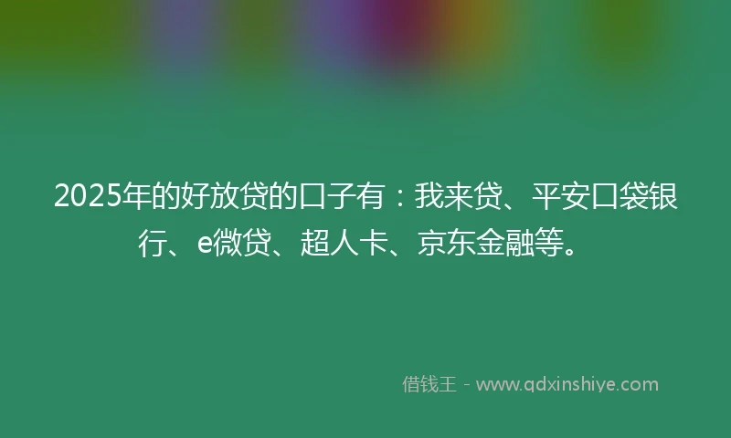 2025年的好放贷的口子有：我来贷、平安口袋银行、e微贷、超人卡、京东金融等。