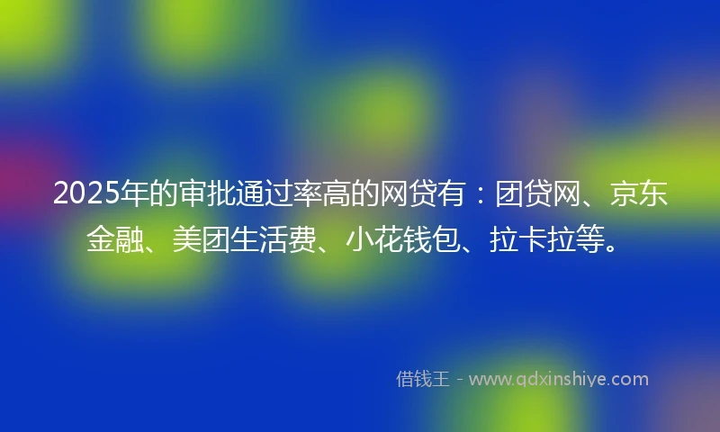 2025年的审批通过率高的网贷有：团贷网、京东金融、美团生活费、小花钱包、拉卡拉等。
