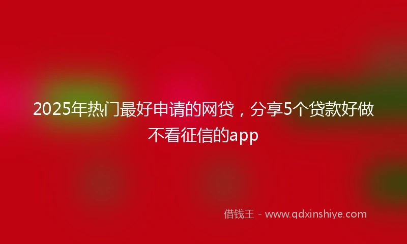 2025年热门最好申请的网贷，分享5个贷款好做不看征信的app