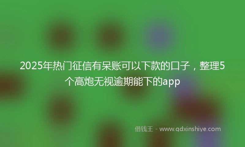 2025年热门征信有呆账可以下款的口子，整理5个高炮无视逾期能下的app