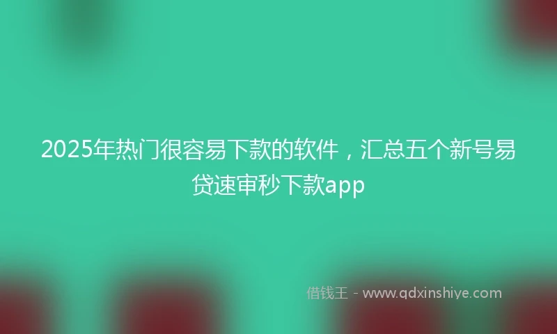 2025年热门很容易下款的软件，汇总五个新号易贷速审秒下款app