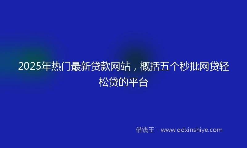 2025年热门最新贷款网站，概括五个秒批网贷轻松贷的平台