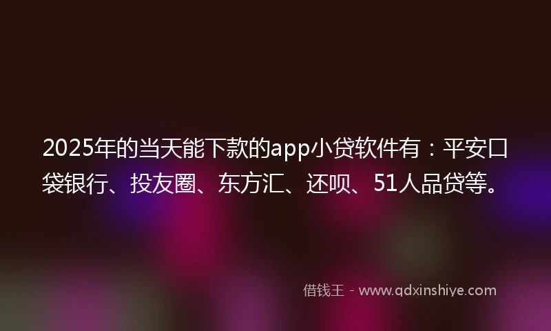 2025年的当天能下款的app小贷软件有：平安口袋银行、投友圈、东方汇、还呗、51人品贷等。