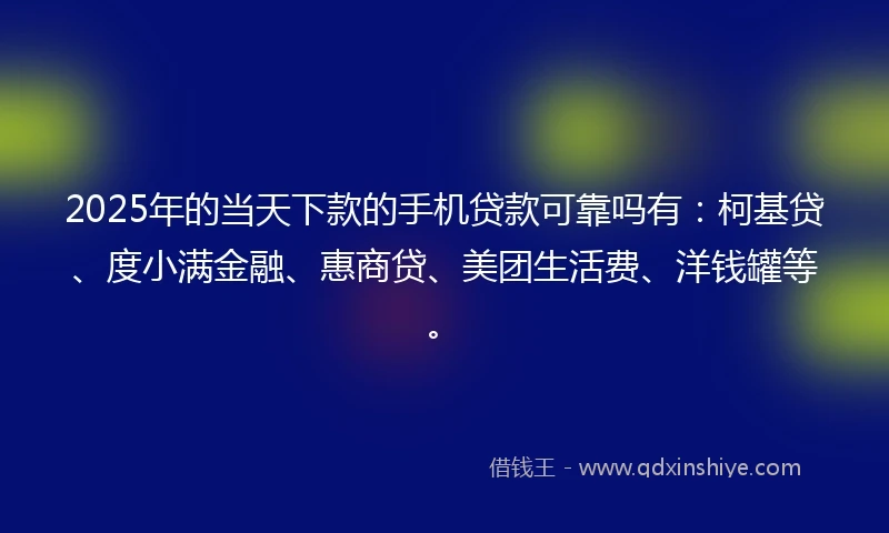 2025年的当天下款的手机贷款可靠吗有：柯基贷、度小满金融、惠商贷、美团生活费、洋钱罐等。