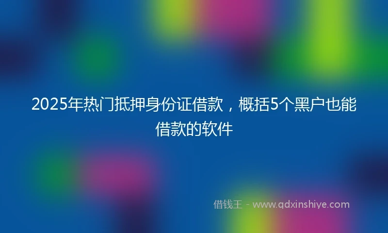 2025年热门抵押身份证借款，概括5个黑户也能借款的软件