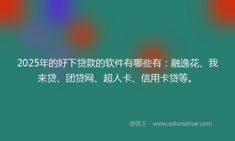 2025年的好下贷款的软件有哪些有:融逸花、我来贷、团贷网、超人卡、信用卡贷等。