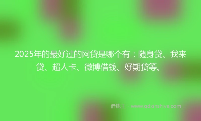 2025年的最好过的网贷是哪个有：随身贷、我来贷、超人卡、微博借钱、好期贷等。