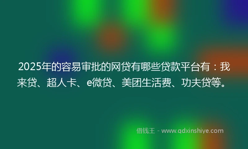 2025年的容易审批的网贷有哪些贷款平台有:我来贷、超人卡、e微贷、美团生活费、功夫贷等。