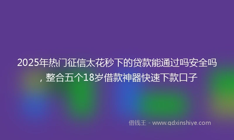 2025年热门征信太花秒下的贷款能通过吗安全吗，整合五个18岁借款神器快速下款口子
